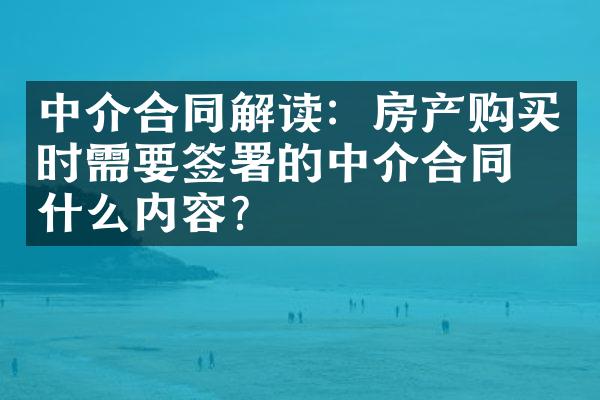 中介合同解读：房产购买时需要签署的中介合同有什么内容？