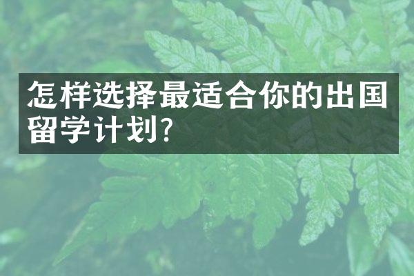 怎样选择最适合你的出国留学计划？