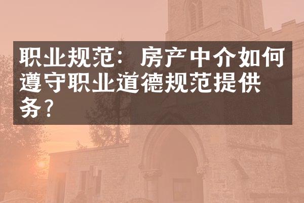 职业规范：房产中介如何遵守职业道德规范提供服务？