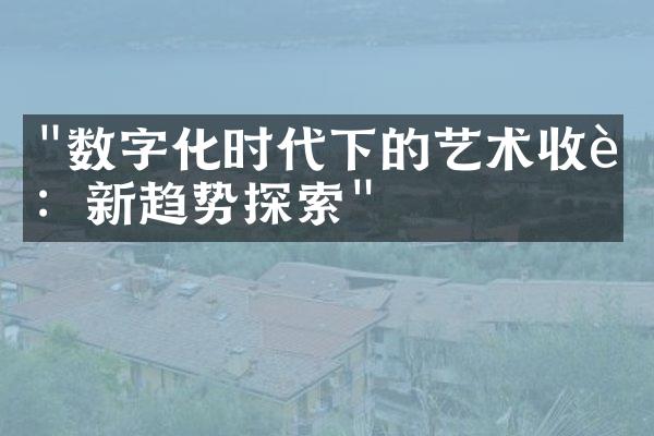 "数字化时代下的艺术收藏：新趋势探索"