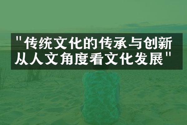 "传统文化的传承与创新：从人文角度看文化发展"