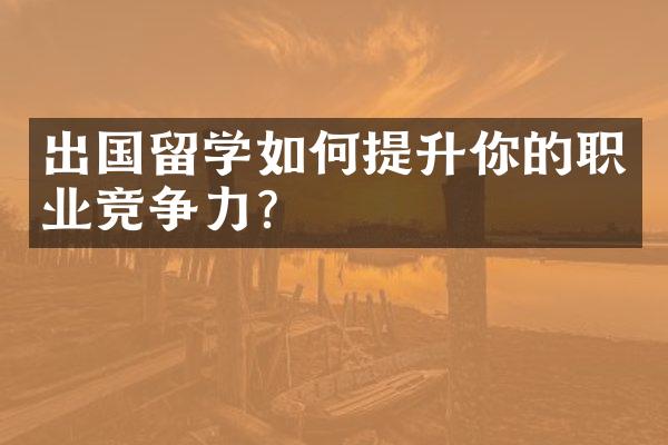 出国留学如何提升你的职业竞争力？