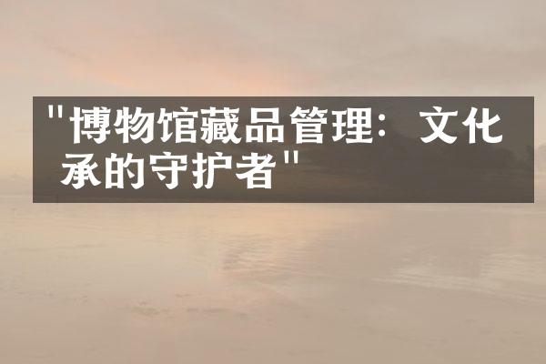 "博物馆藏品管理：文化传承的守护者"