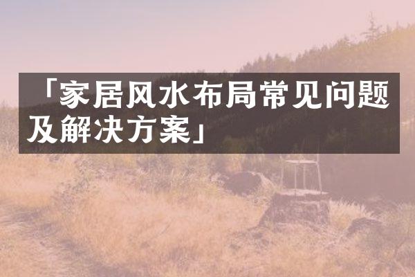 「家居风水布局常见问题及解决方案」