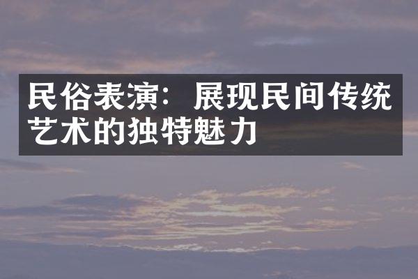 民俗表演：展现民间传统艺术的独特魅力