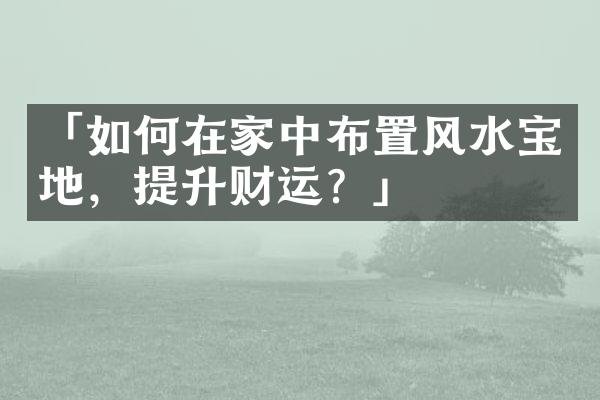 「如何在家中布置风水宝地，提升财运？」