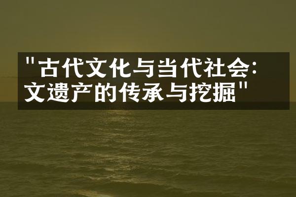 "古代文化与当代社会：人文遗产的传承与挖掘"