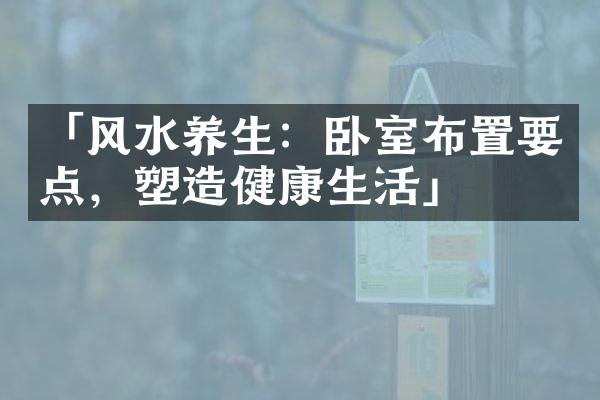 「风水养生：卧室布置要点，塑造健康生活」