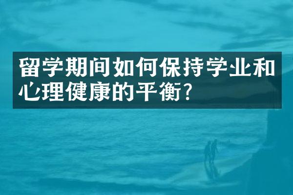 留学期间如何保持学业和心理健康的平衡？