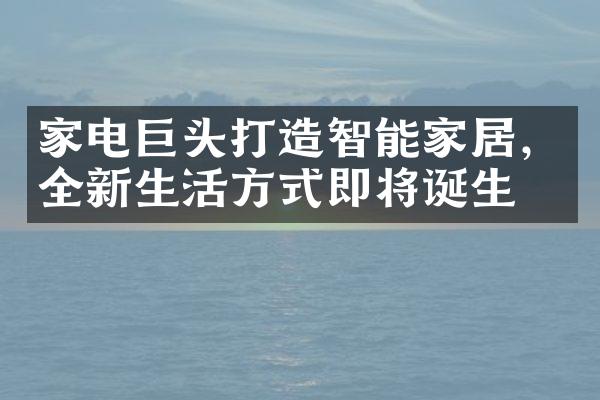 家电巨头打造智能家居，全新生活方式即将诞生