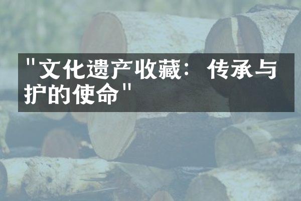 "文化遗产收藏：传承与保护的使命"