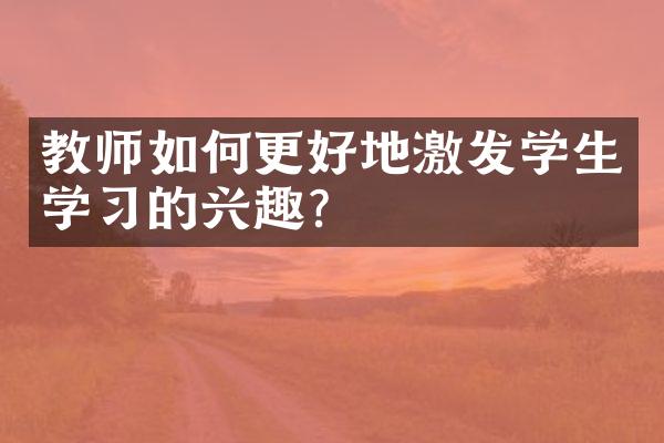 教师如何更好地激发学生学习的兴趣？