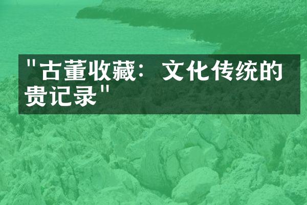 "古董收藏：文化传统的珍贵记录"