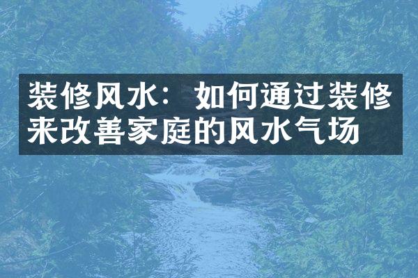 装修风水：如何通过装修来改善家庭的风水气场