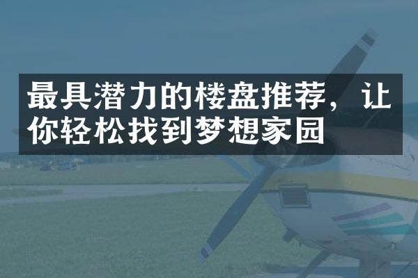 最具潜力的楼盘推荐，让你轻松找到梦想家园