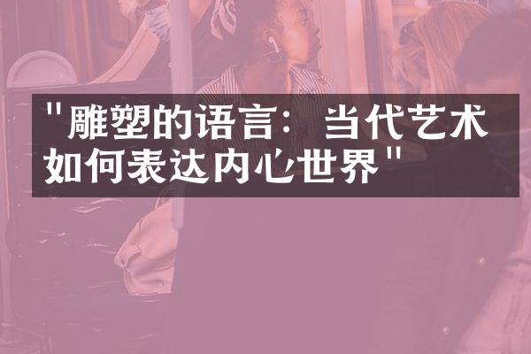 "雕塑的语言：当代艺术家如何表达内心世界"