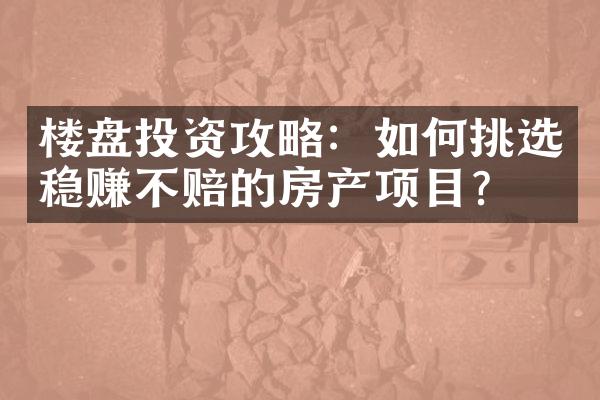 楼盘投资攻略：如何挑选稳赚不赔的房产项目？