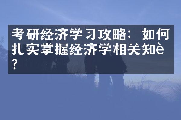 考研经济学习攻略：如何扎实掌握经济学相关知识？