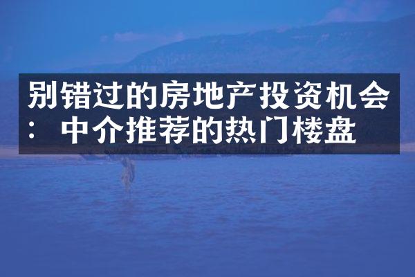 别错过的房地产投资机会：中介推荐的热门楼盘