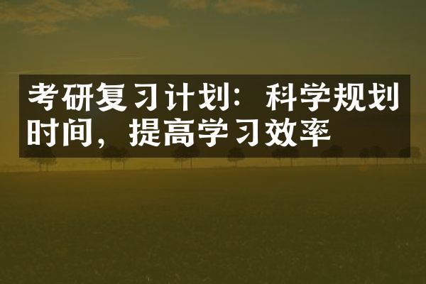 考研复习计划：科学规划时间，提高学习效率