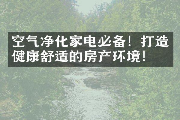 空气净化家电必备！打造健康舒适的房产环境！