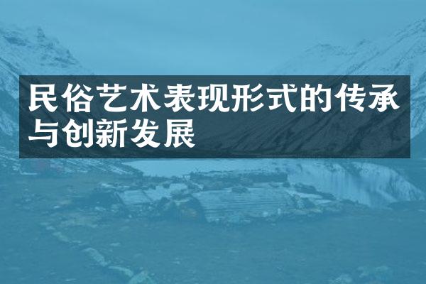 民俗艺术表现形式的传承与创新发展