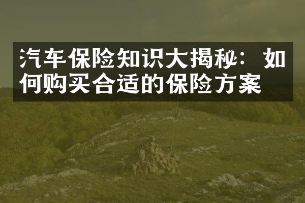 汽车保险知识大揭秘：如何购买合适的保险方案？