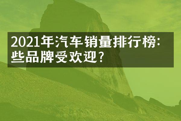 2021年汽车销量排行榜：哪些品牌受欢迎？