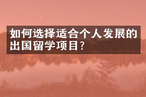 如何选择适合个人发展的出国留学项目？