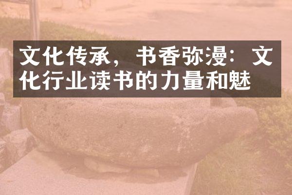 文化传承，书香弥漫：文化行业读书的力量和魅力