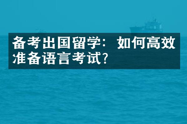 备考出国留学：如何高效准备语言考试？