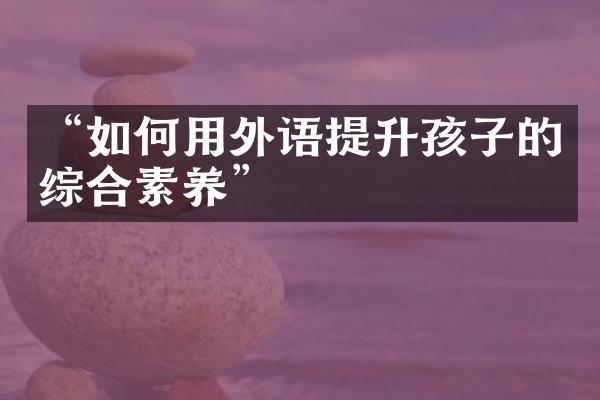 “如何用外语提升孩子的综合素养”