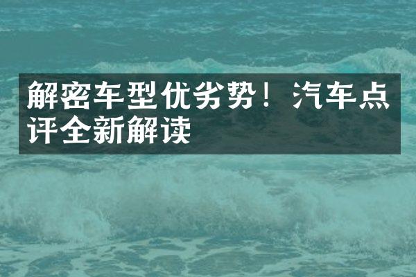 解密车型优劣势！汽车点评全新解读