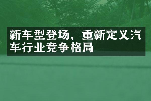 新车型登场，重新定义汽车行业竞争格