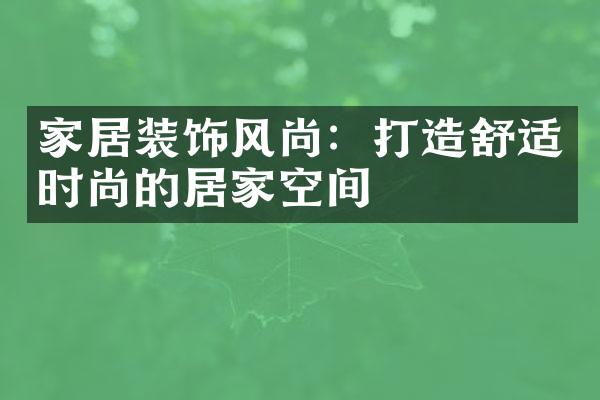 家居装饰风尚：打造舒适时尚的居家空间