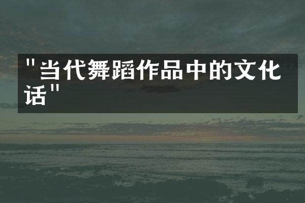 "当代舞蹈作品中的文化对话"