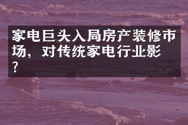 家电巨头入局房产装修市场，对传统家电行业影响？