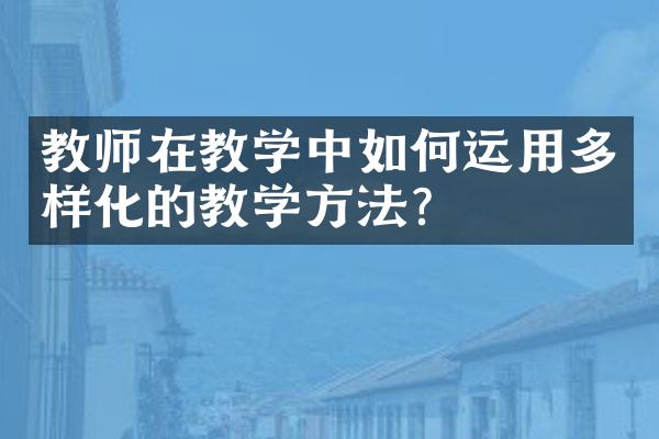 教师在教学中如何运用多样化的教学方法？