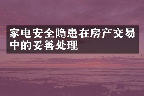 家电安全隐患在房产交易中的妥善处理