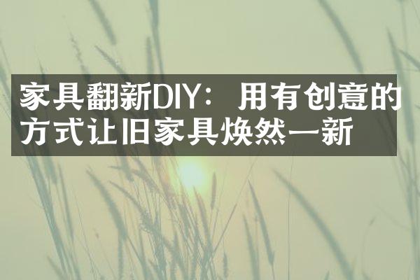 家具翻新DIY：用有创意的方式让旧家具焕然一新