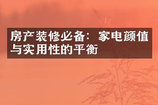 房产装修必备：家电颜值与实用性的平衡