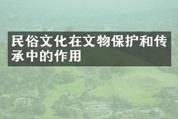 民俗文化在文物保护和传承中的作用