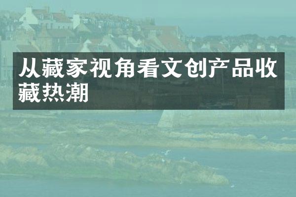 从藏家视角看文创产品收藏热潮