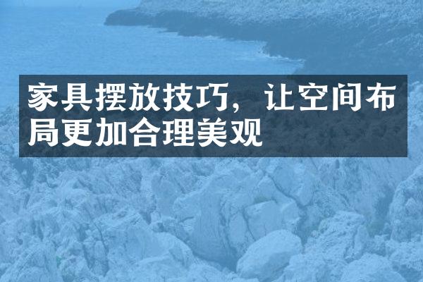 家具摆放技巧，让空间布局更加合理美观