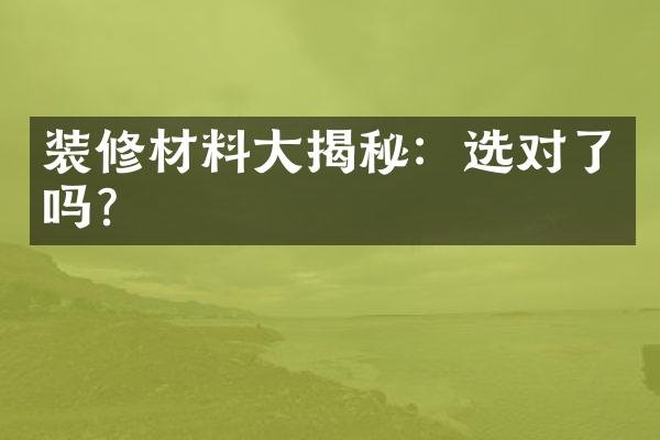 装修材料大揭秘：选对了吗？