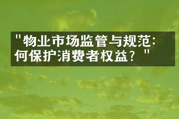 "物业市场监管与规范：如何保护消费者权益？"