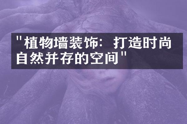 "植物墙装饰：打造时尚与自然并存的空间"