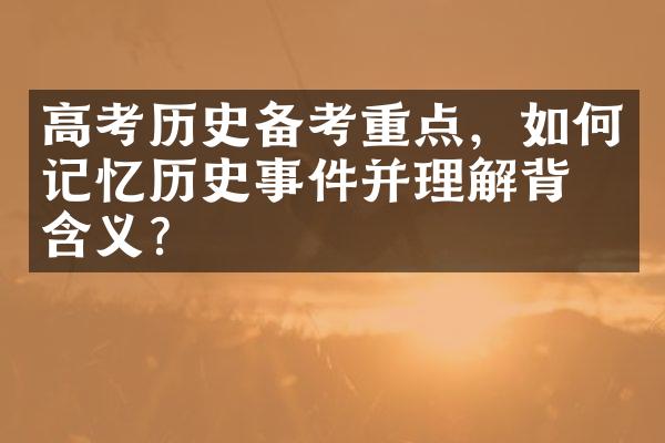 高考历史备考重点，如何记忆历史事件并理解背后含义？