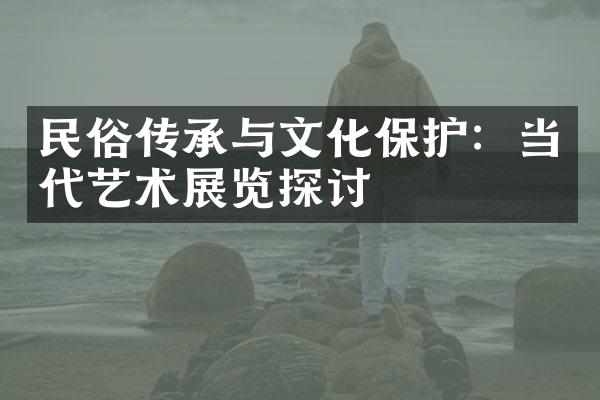 民俗传承与文化保护：当代艺术展览探讨