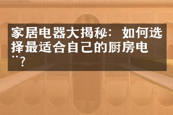 家居电器大揭秘：如何选择最适合自己的厨房电器？